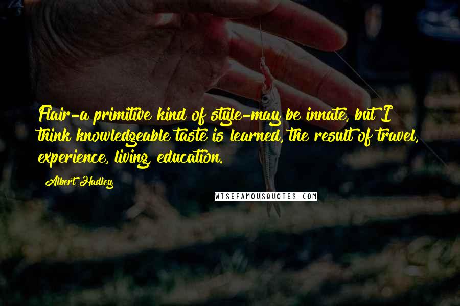 Albert Hadley Quotes: Flair-a primitive kind of style-may be innate, but I think knowledgeable taste is learned, the result of travel, experience, living, education.