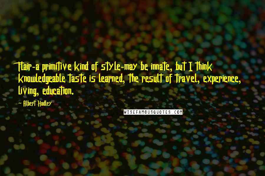 Albert Hadley Quotes: Flair-a primitive kind of style-may be innate, but I think knowledgeable taste is learned, the result of travel, experience, living, education.