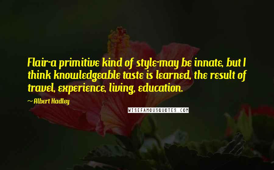 Albert Hadley Quotes: Flair-a primitive kind of style-may be innate, but I think knowledgeable taste is learned, the result of travel, experience, living, education.