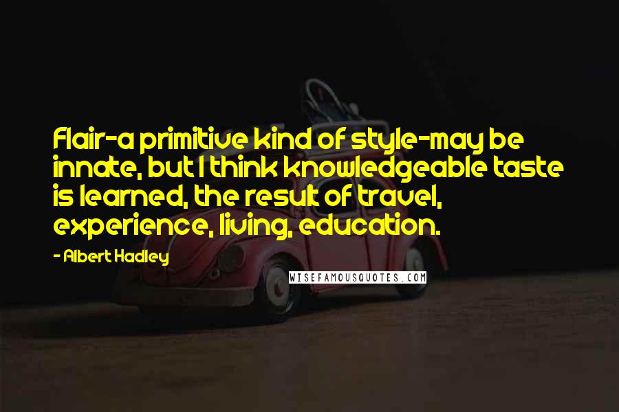 Albert Hadley Quotes: Flair-a primitive kind of style-may be innate, but I think knowledgeable taste is learned, the result of travel, experience, living, education.