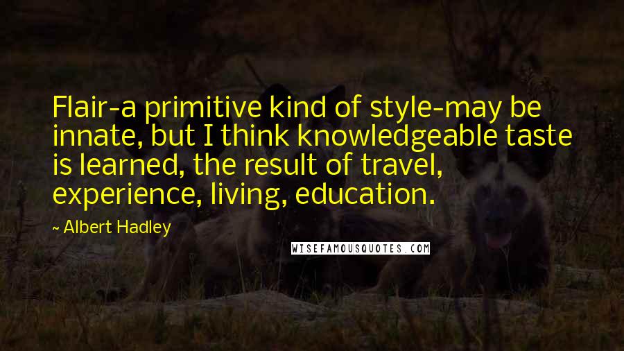 Albert Hadley Quotes: Flair-a primitive kind of style-may be innate, but I think knowledgeable taste is learned, the result of travel, experience, living, education.