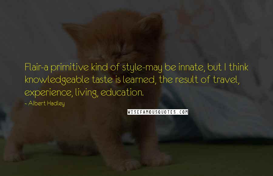 Albert Hadley Quotes: Flair-a primitive kind of style-may be innate, but I think knowledgeable taste is learned, the result of travel, experience, living, education.