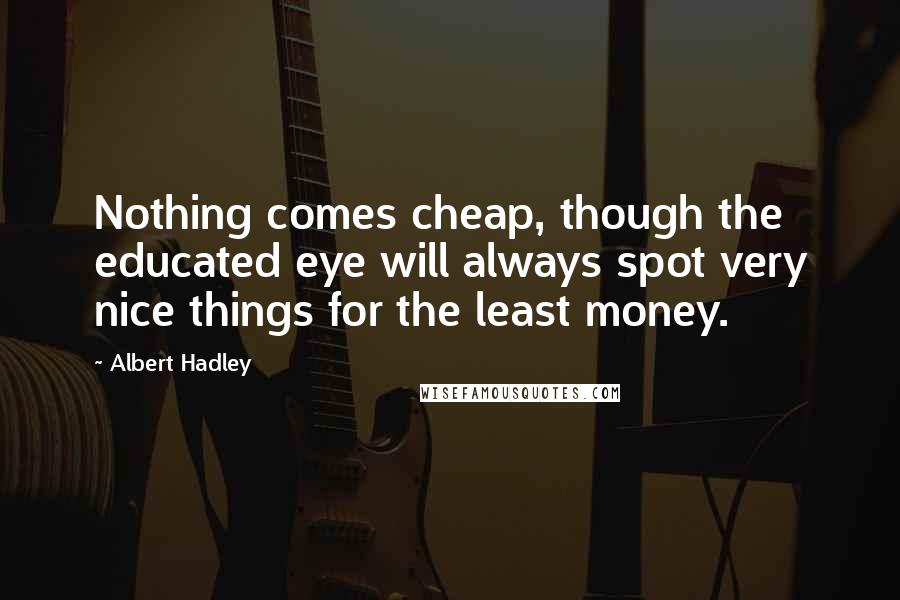 Albert Hadley Quotes: Nothing comes cheap, though the educated eye will always spot very nice things for the least money.