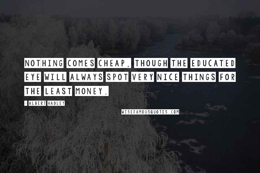 Albert Hadley Quotes: Nothing comes cheap, though the educated eye will always spot very nice things for the least money.