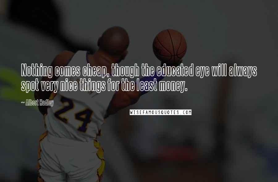 Albert Hadley Quotes: Nothing comes cheap, though the educated eye will always spot very nice things for the least money.