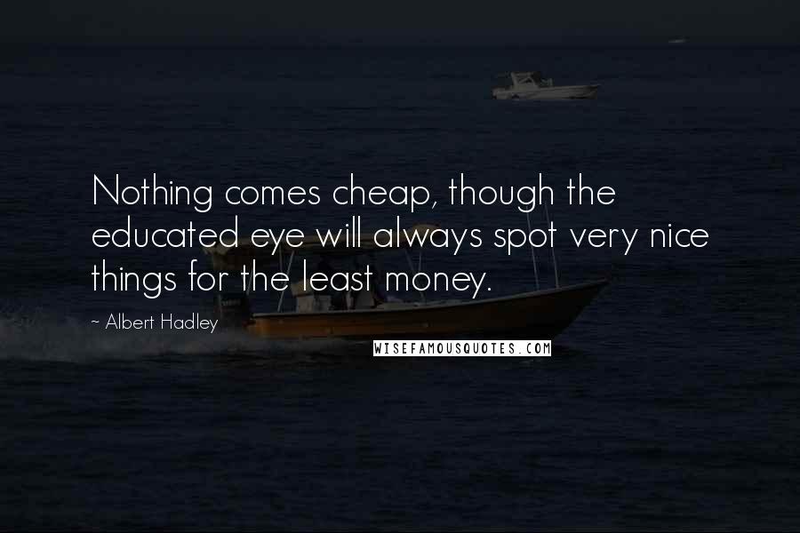 Albert Hadley Quotes: Nothing comes cheap, though the educated eye will always spot very nice things for the least money.