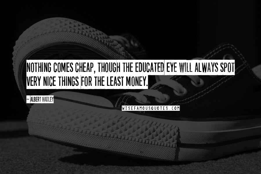 Albert Hadley Quotes: Nothing comes cheap, though the educated eye will always spot very nice things for the least money.