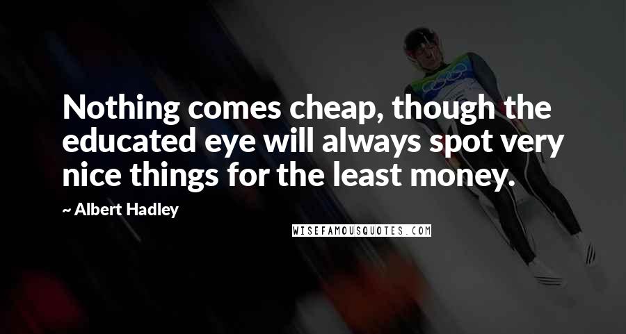 Albert Hadley Quotes: Nothing comes cheap, though the educated eye will always spot very nice things for the least money.