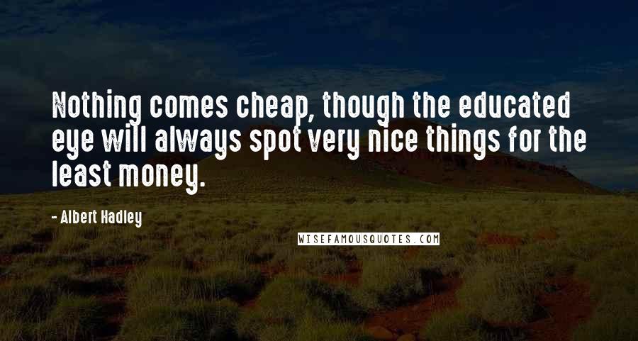 Albert Hadley Quotes: Nothing comes cheap, though the educated eye will always spot very nice things for the least money.