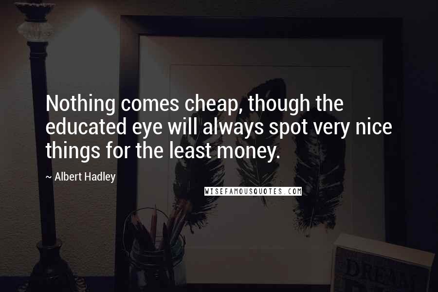 Albert Hadley Quotes: Nothing comes cheap, though the educated eye will always spot very nice things for the least money.