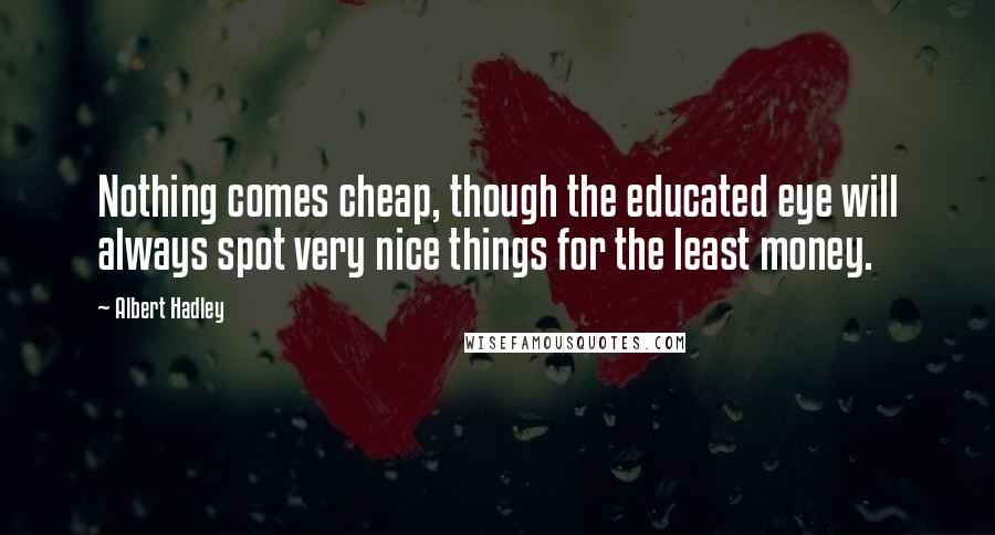 Albert Hadley Quotes: Nothing comes cheap, though the educated eye will always spot very nice things for the least money.