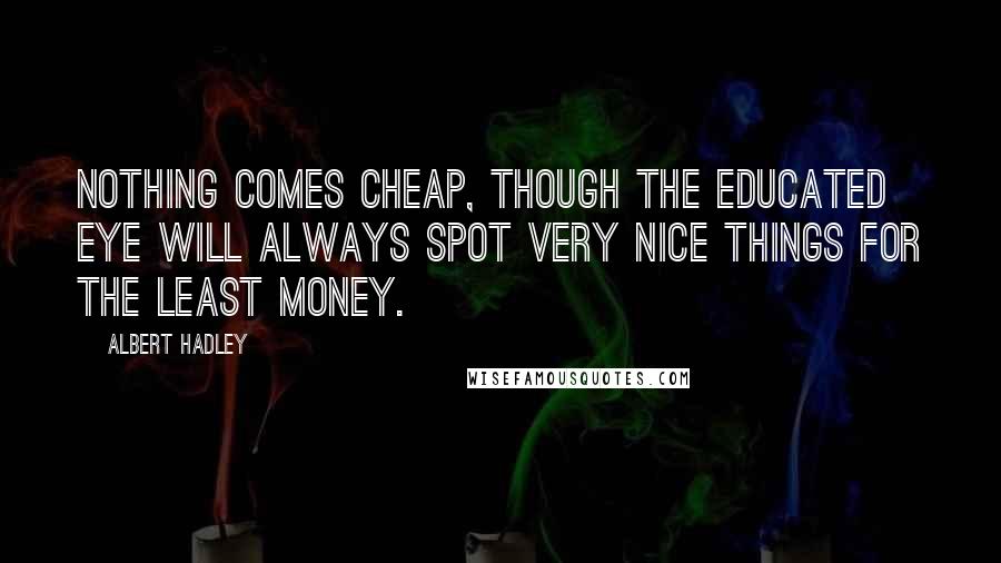 Albert Hadley Quotes: Nothing comes cheap, though the educated eye will always spot very nice things for the least money.