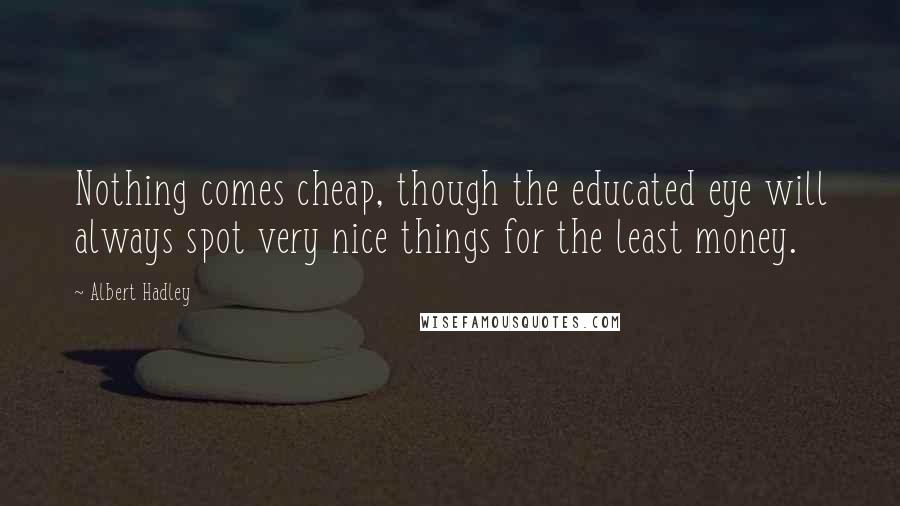 Albert Hadley Quotes: Nothing comes cheap, though the educated eye will always spot very nice things for the least money.