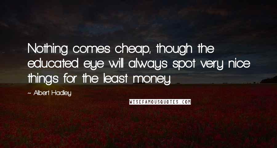 Albert Hadley Quotes: Nothing comes cheap, though the educated eye will always spot very nice things for the least money.