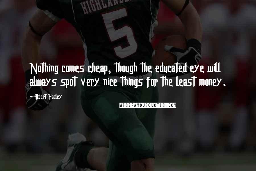 Albert Hadley Quotes: Nothing comes cheap, though the educated eye will always spot very nice things for the least money.