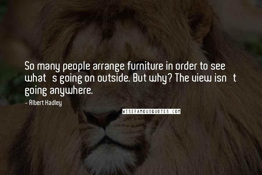 Albert Hadley Quotes: So many people arrange furniture in order to see what's going on outside. But why? The view isn't going anywhere.