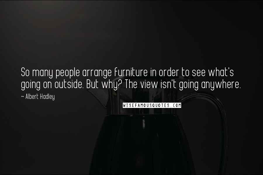 Albert Hadley Quotes: So many people arrange furniture in order to see what's going on outside. But why? The view isn't going anywhere.