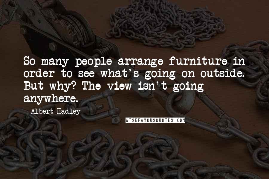 Albert Hadley Quotes: So many people arrange furniture in order to see what's going on outside. But why? The view isn't going anywhere.