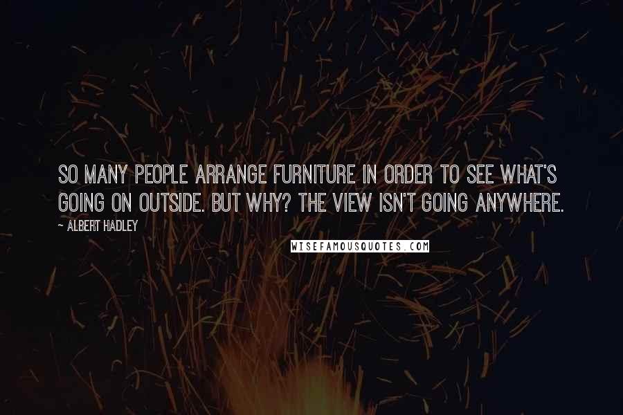 Albert Hadley Quotes: So many people arrange furniture in order to see what's going on outside. But why? The view isn't going anywhere.