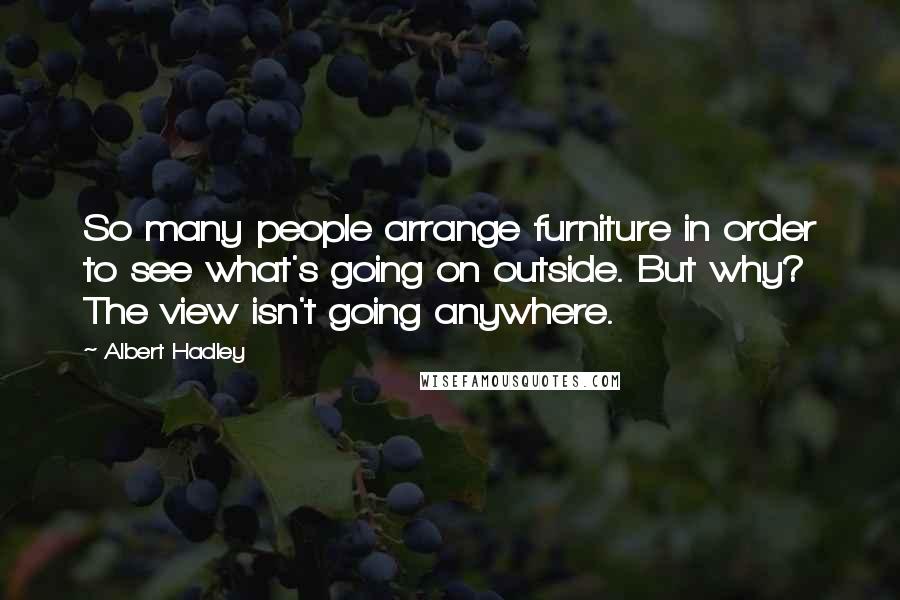 Albert Hadley Quotes: So many people arrange furniture in order to see what's going on outside. But why? The view isn't going anywhere.