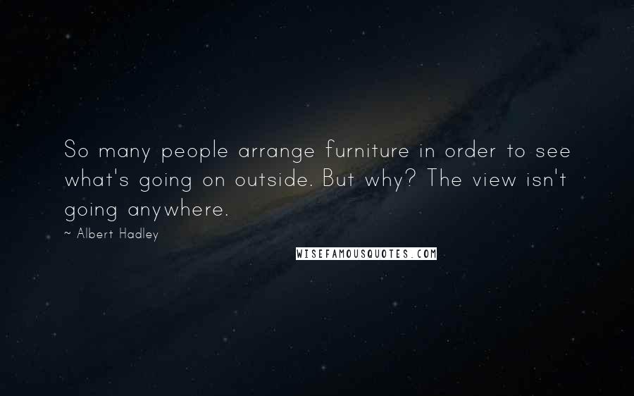 Albert Hadley Quotes: So many people arrange furniture in order to see what's going on outside. But why? The view isn't going anywhere.