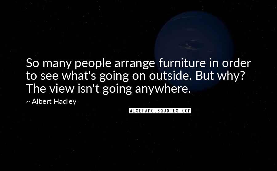 Albert Hadley Quotes: So many people arrange furniture in order to see what's going on outside. But why? The view isn't going anywhere.