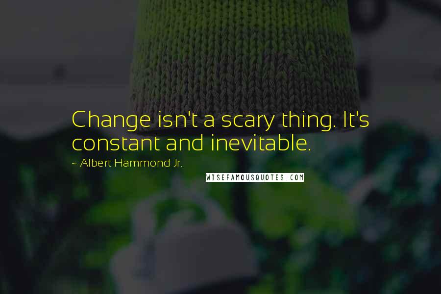 Albert Hammond Jr. Quotes: Change isn't a scary thing. It's constant and inevitable.