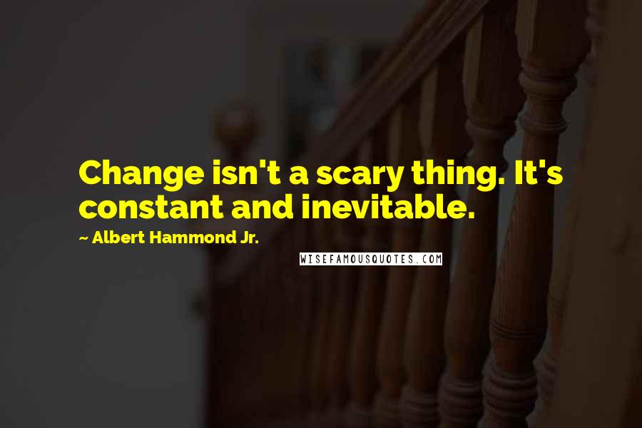 Albert Hammond Jr. Quotes: Change isn't a scary thing. It's constant and inevitable.