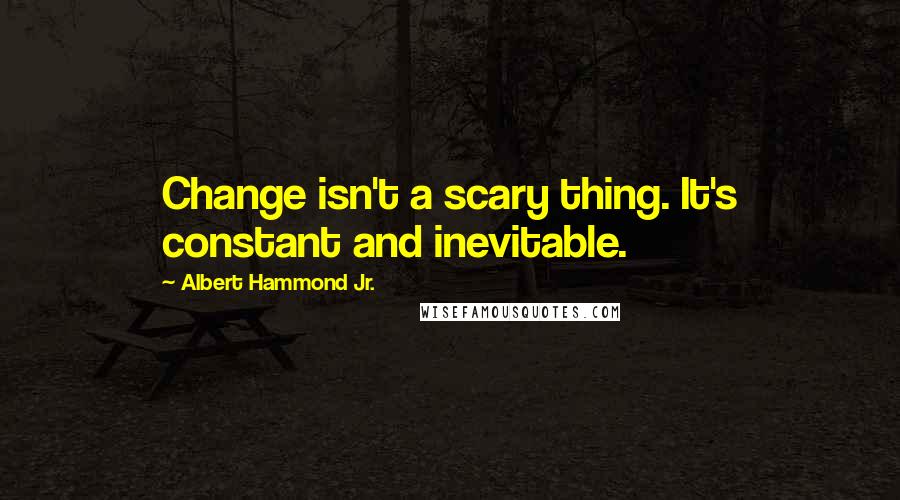 Albert Hammond Jr. Quotes: Change isn't a scary thing. It's constant and inevitable.