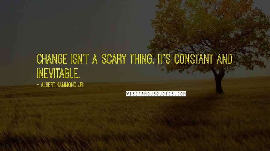 Albert Hammond Jr. Quotes: Change isn't a scary thing. It's constant and inevitable.