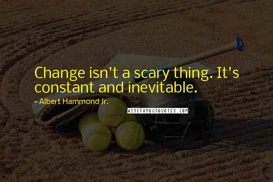 Albert Hammond Jr. Quotes: Change isn't a scary thing. It's constant and inevitable.