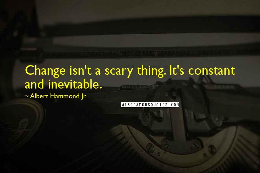 Albert Hammond Jr. Quotes: Change isn't a scary thing. It's constant and inevitable.