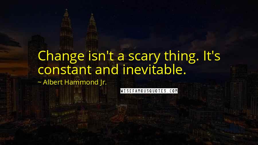 Albert Hammond Jr. Quotes: Change isn't a scary thing. It's constant and inevitable.