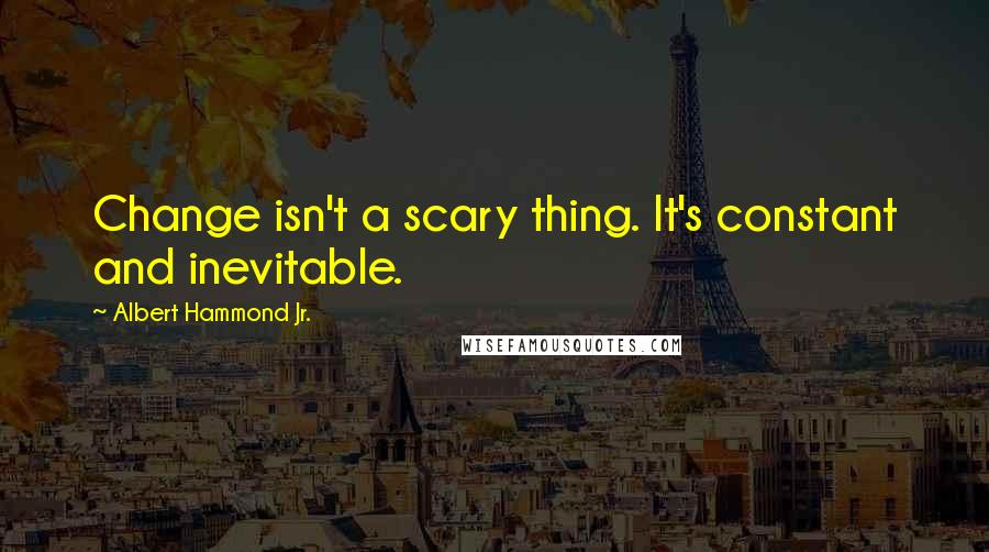 Albert Hammond Jr. Quotes: Change isn't a scary thing. It's constant and inevitable.