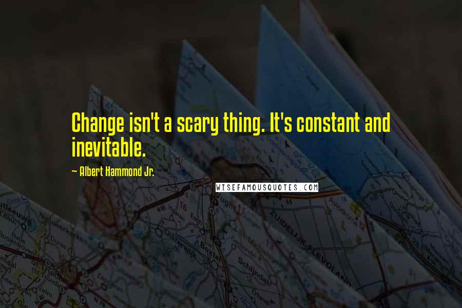 Albert Hammond Jr. Quotes: Change isn't a scary thing. It's constant and inevitable.