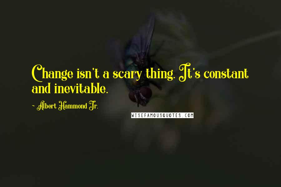 Albert Hammond Jr. Quotes: Change isn't a scary thing. It's constant and inevitable.