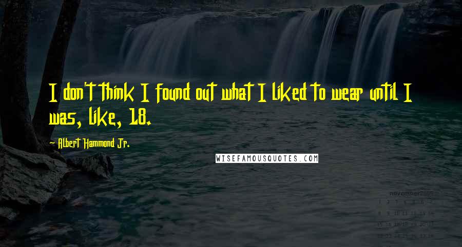 Albert Hammond Jr. Quotes: I don't think I found out what I liked to wear until I was, like, 18.