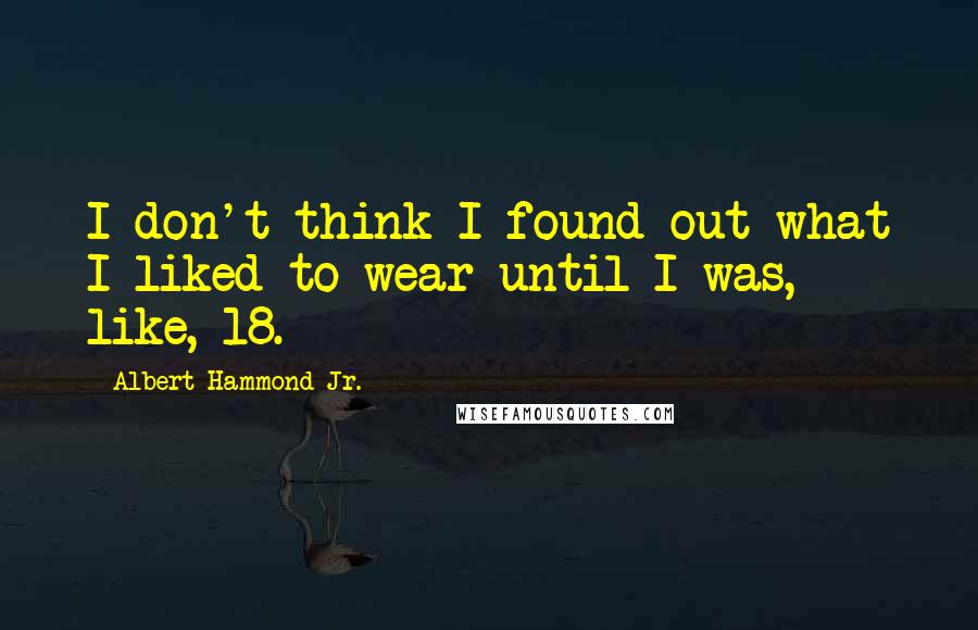 Albert Hammond Jr. Quotes: I don't think I found out what I liked to wear until I was, like, 18.