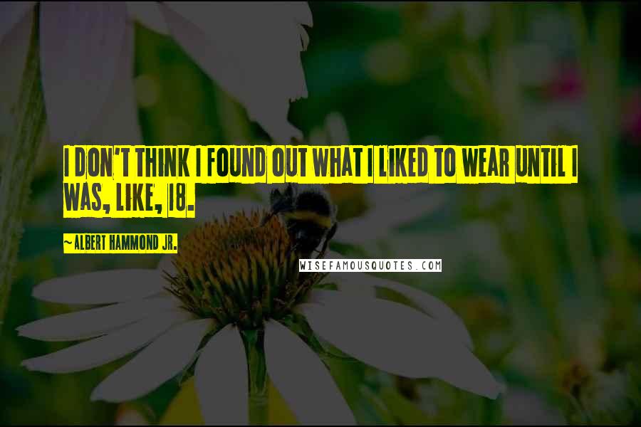 Albert Hammond Jr. Quotes: I don't think I found out what I liked to wear until I was, like, 18.