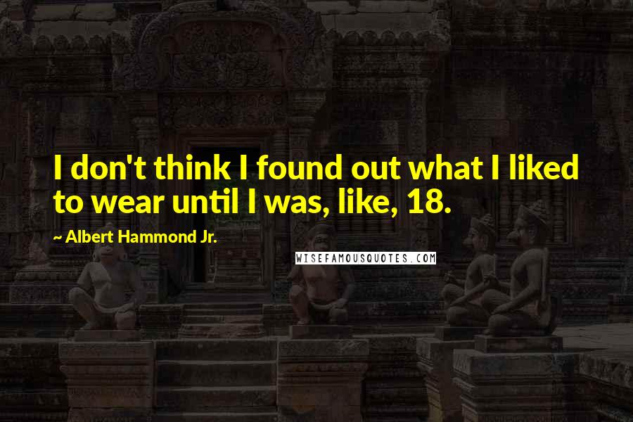 Albert Hammond Jr. Quotes: I don't think I found out what I liked to wear until I was, like, 18.