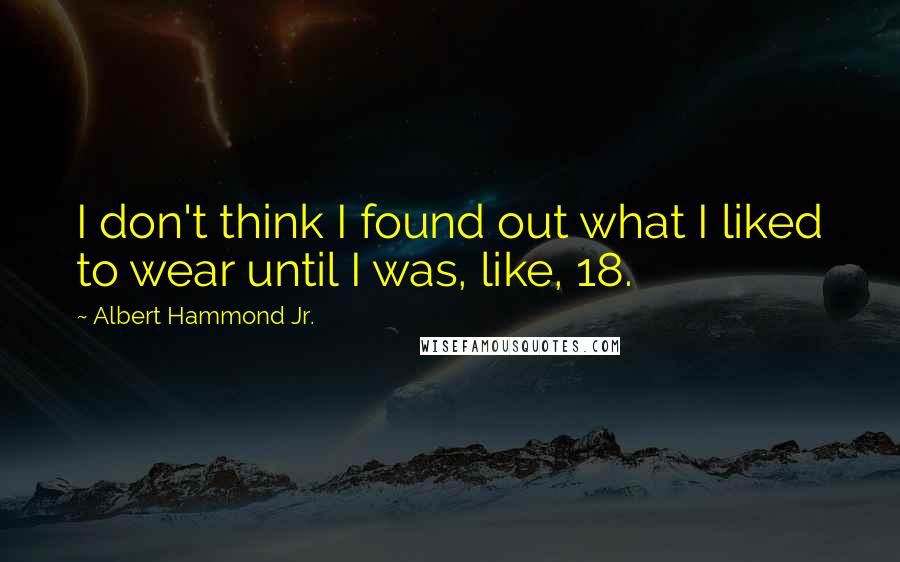 Albert Hammond Jr. Quotes: I don't think I found out what I liked to wear until I was, like, 18.