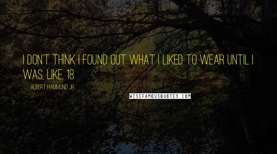 Albert Hammond Jr. Quotes: I don't think I found out what I liked to wear until I was, like, 18.