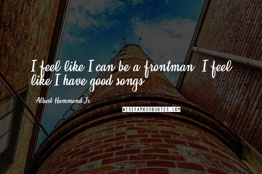 Albert Hammond Jr. Quotes: I feel like I can be a frontman; I feel like I have good songs.