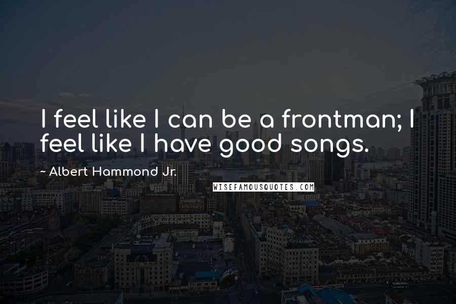 Albert Hammond Jr. Quotes: I feel like I can be a frontman; I feel like I have good songs.