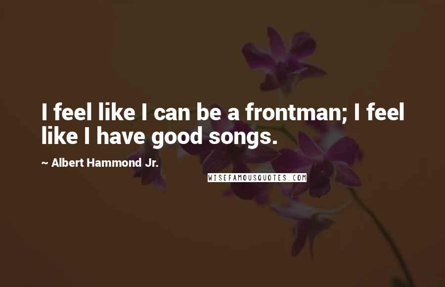 Albert Hammond Jr. Quotes: I feel like I can be a frontman; I feel like I have good songs.