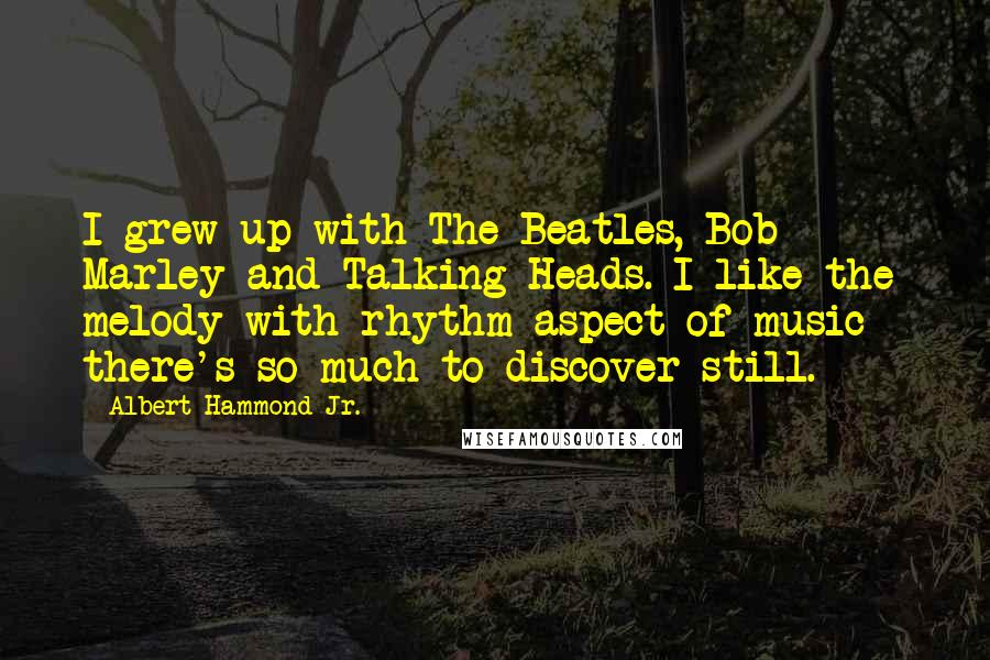 Albert Hammond Jr. Quotes: I grew up with The Beatles, Bob Marley and Talking Heads. I like the melody-with-rhythm aspect of music - there's so much to discover still.