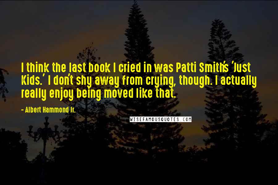 Albert Hammond Jr. Quotes: I think the last book I cried in was Patti Smith's 'Just Kids.' I don't shy away from crying, though. I actually really enjoy being moved like that.