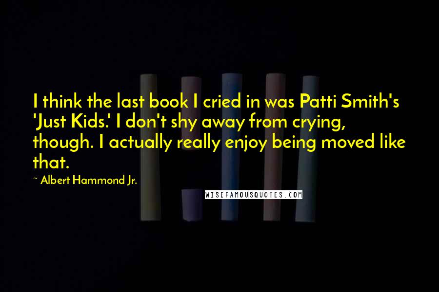 Albert Hammond Jr. Quotes: I think the last book I cried in was Patti Smith's 'Just Kids.' I don't shy away from crying, though. I actually really enjoy being moved like that.