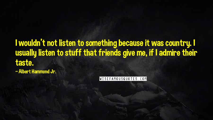 Albert Hammond Jr. Quotes: I wouldn't not listen to something because it was country. I usually listen to stuff that friends give me, if I admire their taste.