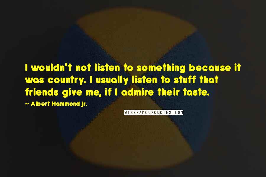 Albert Hammond Jr. Quotes: I wouldn't not listen to something because it was country. I usually listen to stuff that friends give me, if I admire their taste.